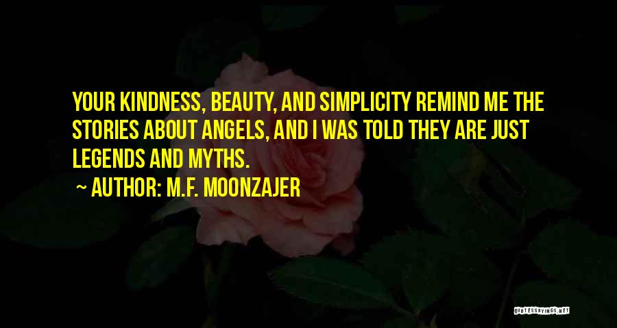 M.F. Moonzajer Quotes: Your Kindness, Beauty, And Simplicity Remind Me The Stories About Angels, And I Was Told They Are Just Legends And