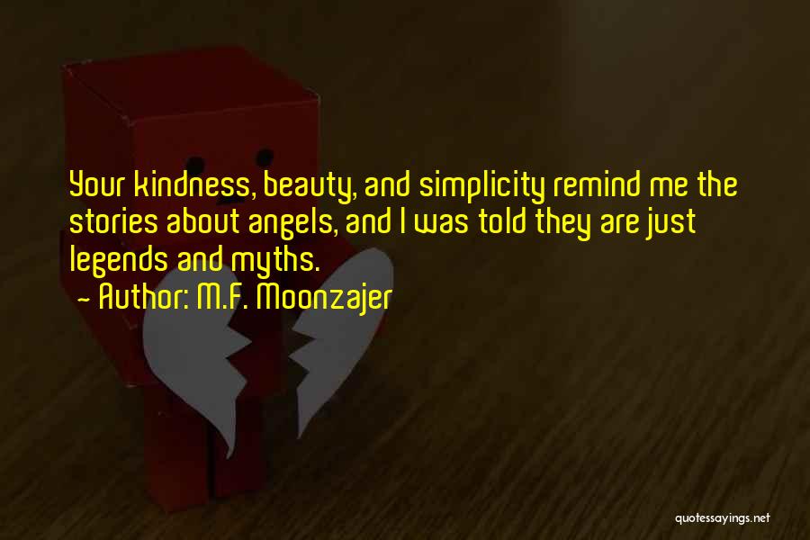 M.F. Moonzajer Quotes: Your Kindness, Beauty, And Simplicity Remind Me The Stories About Angels, And I Was Told They Are Just Legends And