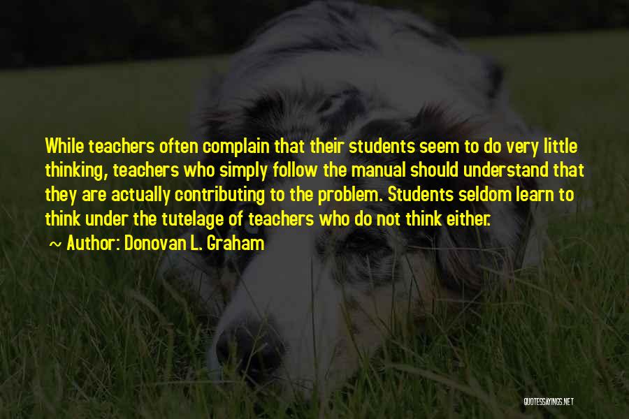 Donovan L. Graham Quotes: While Teachers Often Complain That Their Students Seem To Do Very Little Thinking, Teachers Who Simply Follow The Manual Should