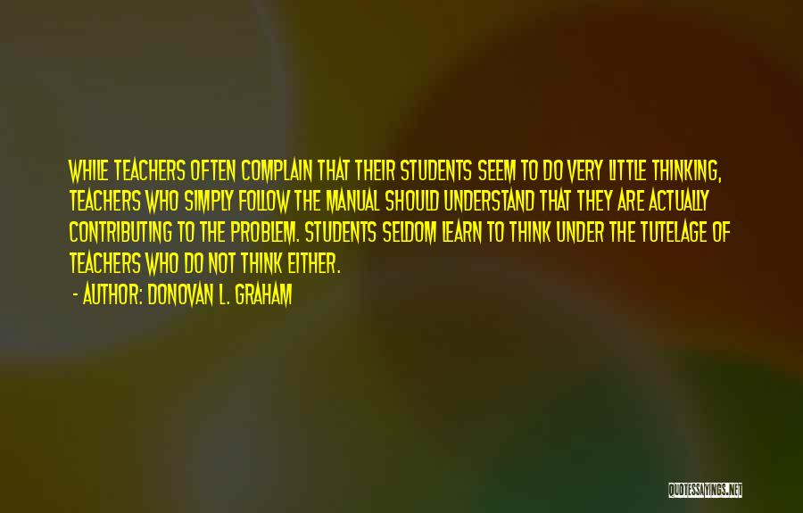 Donovan L. Graham Quotes: While Teachers Often Complain That Their Students Seem To Do Very Little Thinking, Teachers Who Simply Follow The Manual Should