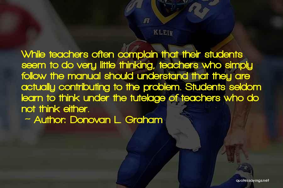 Donovan L. Graham Quotes: While Teachers Often Complain That Their Students Seem To Do Very Little Thinking, Teachers Who Simply Follow The Manual Should