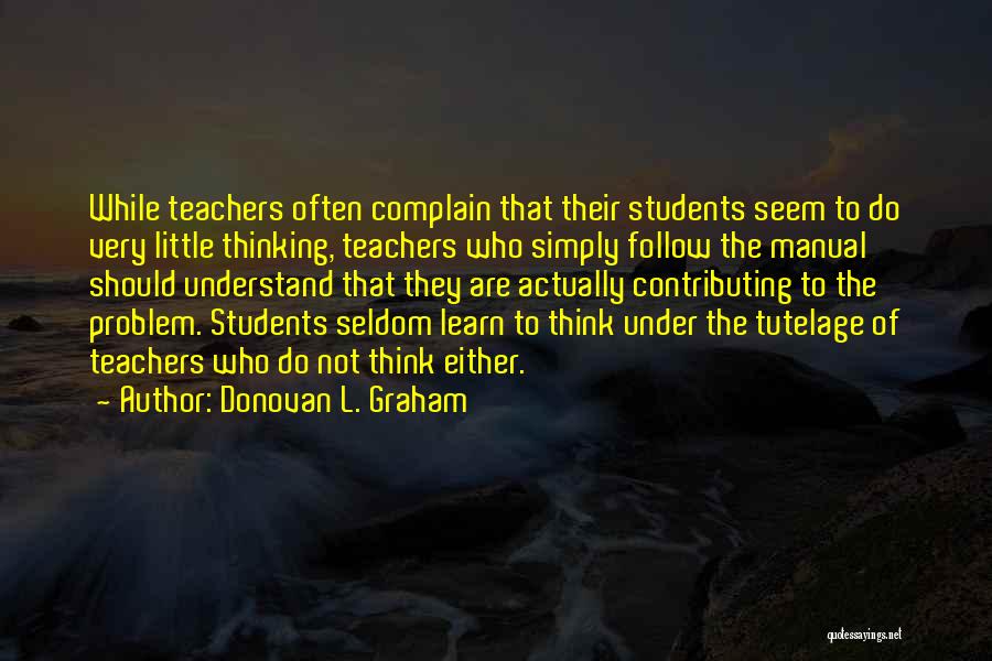 Donovan L. Graham Quotes: While Teachers Often Complain That Their Students Seem To Do Very Little Thinking, Teachers Who Simply Follow The Manual Should