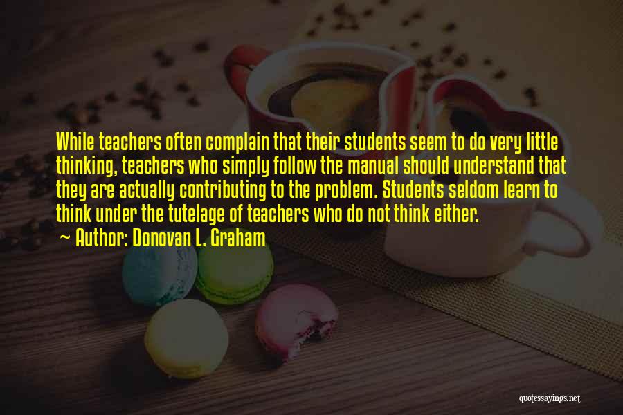 Donovan L. Graham Quotes: While Teachers Often Complain That Their Students Seem To Do Very Little Thinking, Teachers Who Simply Follow The Manual Should