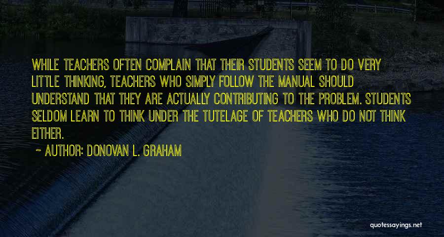 Donovan L. Graham Quotes: While Teachers Often Complain That Their Students Seem To Do Very Little Thinking, Teachers Who Simply Follow The Manual Should