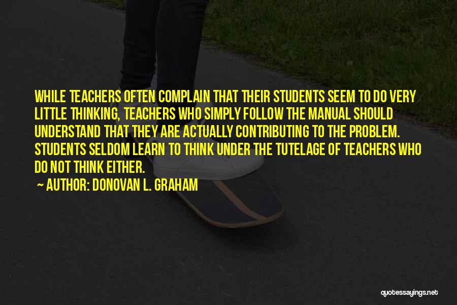 Donovan L. Graham Quotes: While Teachers Often Complain That Their Students Seem To Do Very Little Thinking, Teachers Who Simply Follow The Manual Should