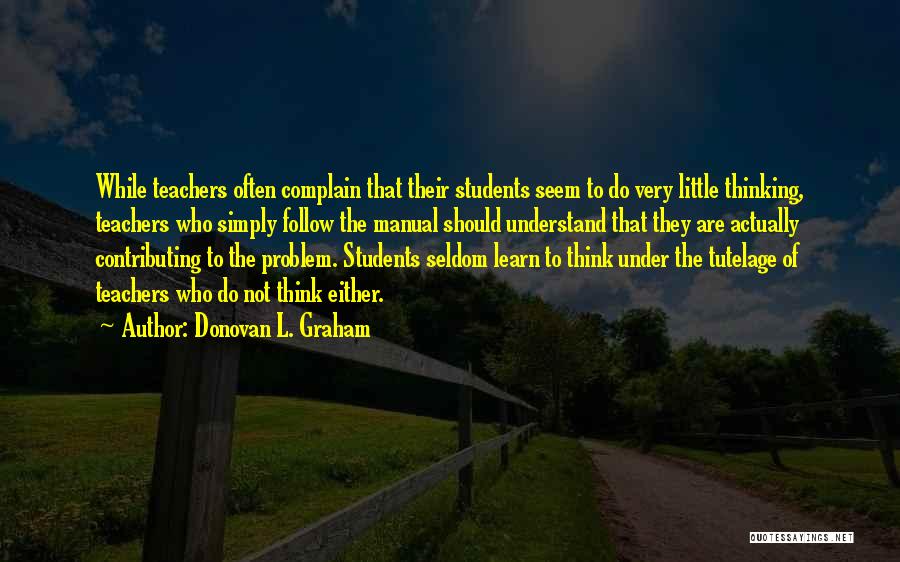 Donovan L. Graham Quotes: While Teachers Often Complain That Their Students Seem To Do Very Little Thinking, Teachers Who Simply Follow The Manual Should