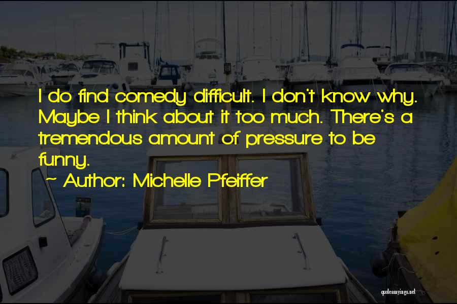 Michelle Pfeiffer Quotes: I Do Find Comedy Difficult. I Don't Know Why. Maybe I Think About It Too Much. There's A Tremendous Amount