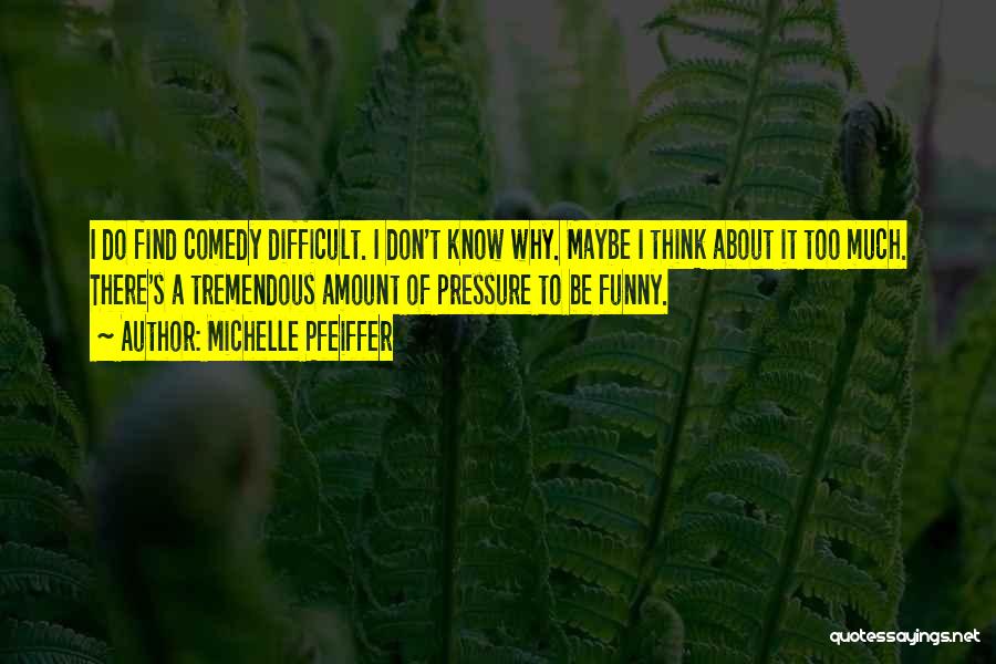 Michelle Pfeiffer Quotes: I Do Find Comedy Difficult. I Don't Know Why. Maybe I Think About It Too Much. There's A Tremendous Amount