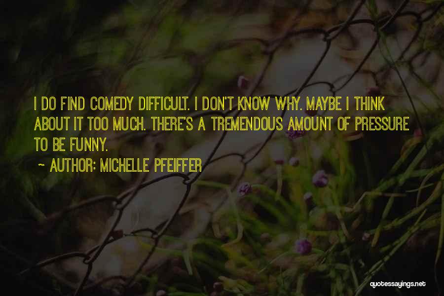 Michelle Pfeiffer Quotes: I Do Find Comedy Difficult. I Don't Know Why. Maybe I Think About It Too Much. There's A Tremendous Amount