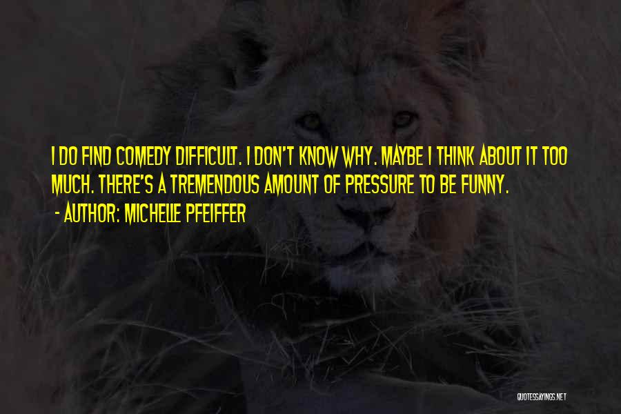 Michelle Pfeiffer Quotes: I Do Find Comedy Difficult. I Don't Know Why. Maybe I Think About It Too Much. There's A Tremendous Amount