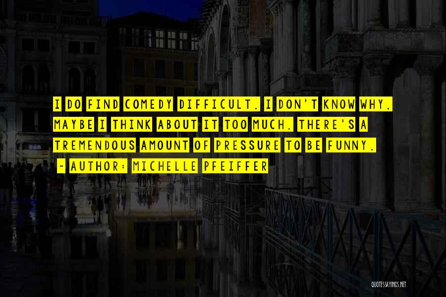 Michelle Pfeiffer Quotes: I Do Find Comedy Difficult. I Don't Know Why. Maybe I Think About It Too Much. There's A Tremendous Amount