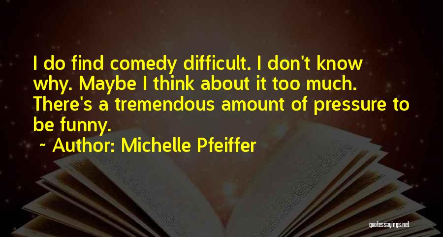 Michelle Pfeiffer Quotes: I Do Find Comedy Difficult. I Don't Know Why. Maybe I Think About It Too Much. There's A Tremendous Amount