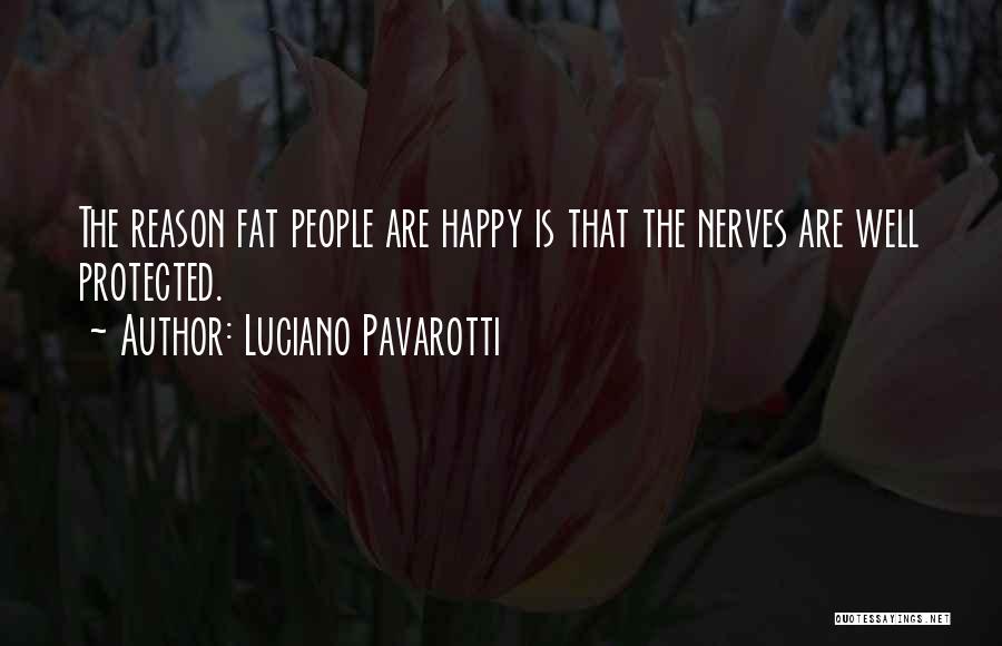 Luciano Pavarotti Quotes: The Reason Fat People Are Happy Is That The Nerves Are Well Protected.