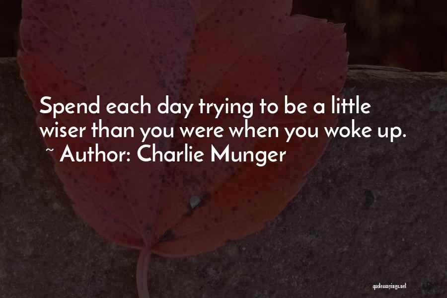 Charlie Munger Quotes: Spend Each Day Trying To Be A Little Wiser Than You Were When You Woke Up.