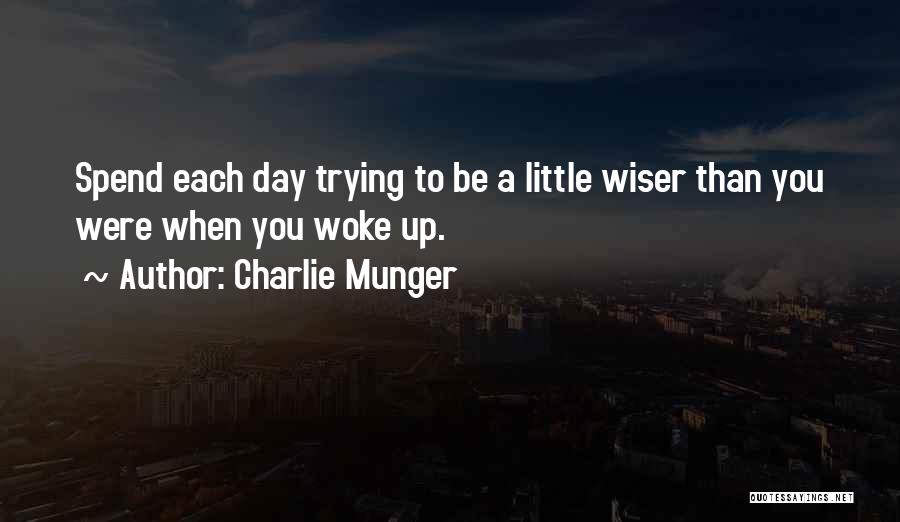 Charlie Munger Quotes: Spend Each Day Trying To Be A Little Wiser Than You Were When You Woke Up.