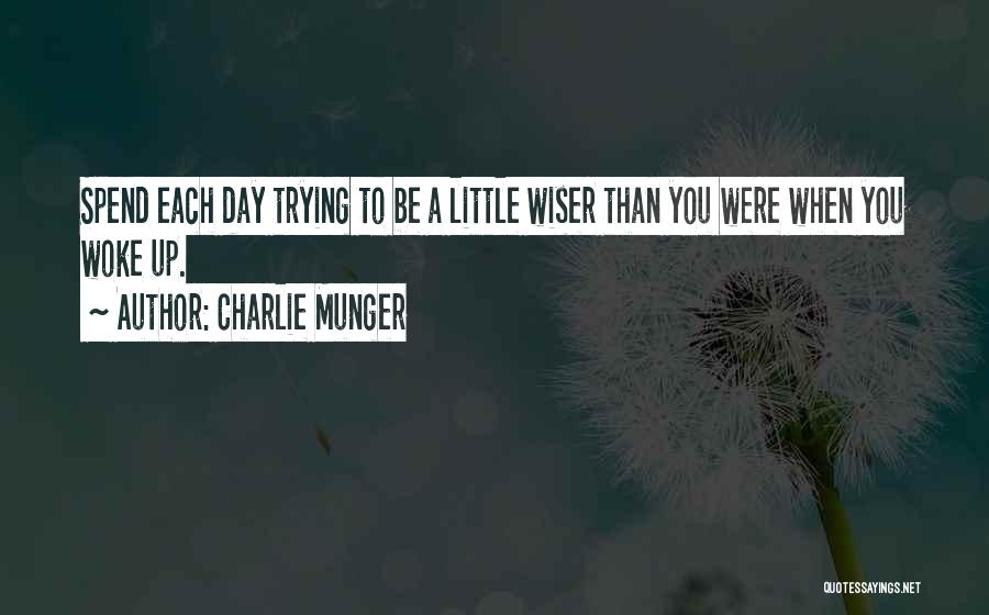 Charlie Munger Quotes: Spend Each Day Trying To Be A Little Wiser Than You Were When You Woke Up.