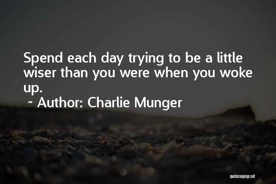 Charlie Munger Quotes: Spend Each Day Trying To Be A Little Wiser Than You Were When You Woke Up.