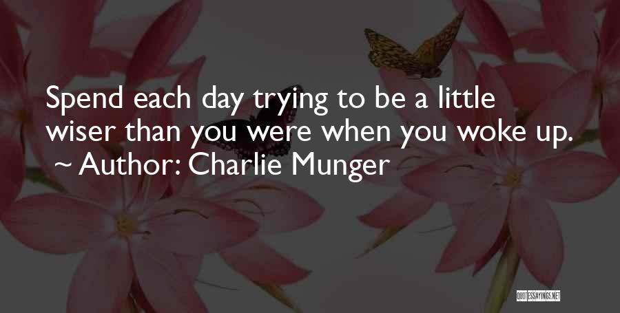 Charlie Munger Quotes: Spend Each Day Trying To Be A Little Wiser Than You Were When You Woke Up.