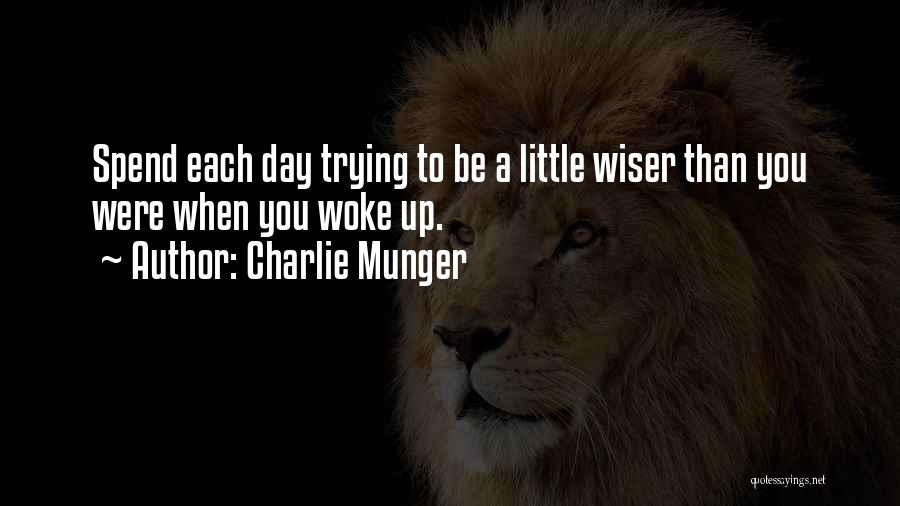 Charlie Munger Quotes: Spend Each Day Trying To Be A Little Wiser Than You Were When You Woke Up.