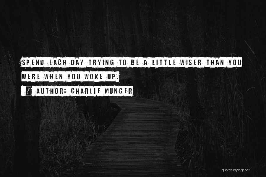 Charlie Munger Quotes: Spend Each Day Trying To Be A Little Wiser Than You Were When You Woke Up.