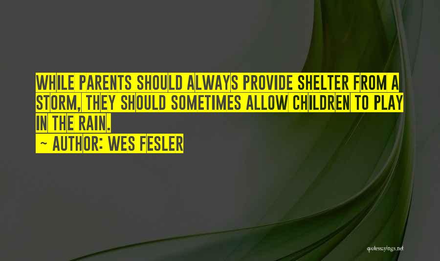 Wes Fesler Quotes: While Parents Should Always Provide Shelter From A Storm, They Should Sometimes Allow Children To Play In The Rain.