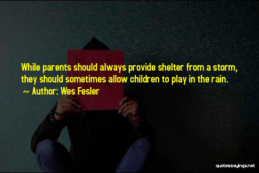 Wes Fesler Quotes: While Parents Should Always Provide Shelter From A Storm, They Should Sometimes Allow Children To Play In The Rain.