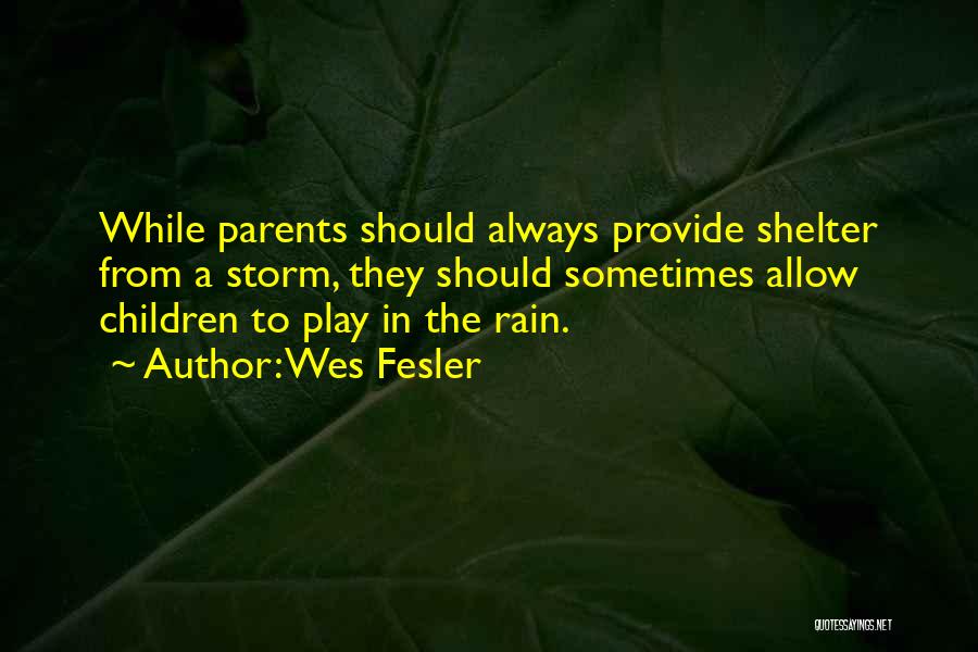 Wes Fesler Quotes: While Parents Should Always Provide Shelter From A Storm, They Should Sometimes Allow Children To Play In The Rain.