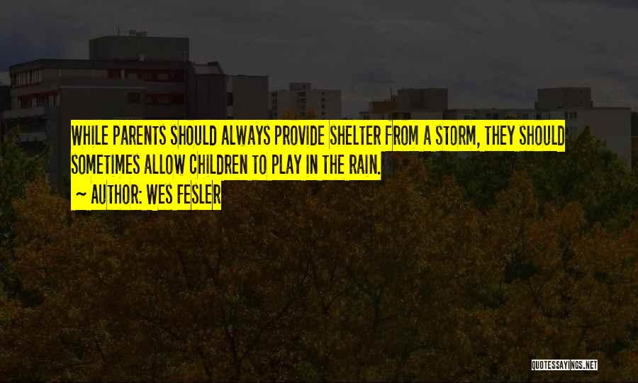 Wes Fesler Quotes: While Parents Should Always Provide Shelter From A Storm, They Should Sometimes Allow Children To Play In The Rain.