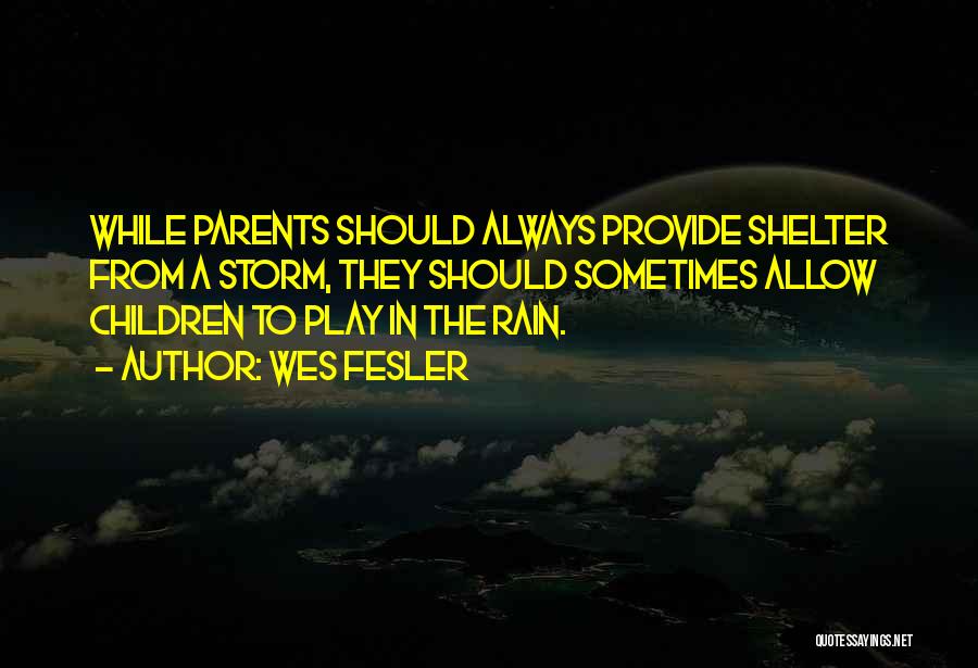 Wes Fesler Quotes: While Parents Should Always Provide Shelter From A Storm, They Should Sometimes Allow Children To Play In The Rain.