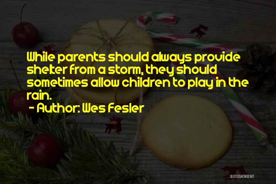 Wes Fesler Quotes: While Parents Should Always Provide Shelter From A Storm, They Should Sometimes Allow Children To Play In The Rain.