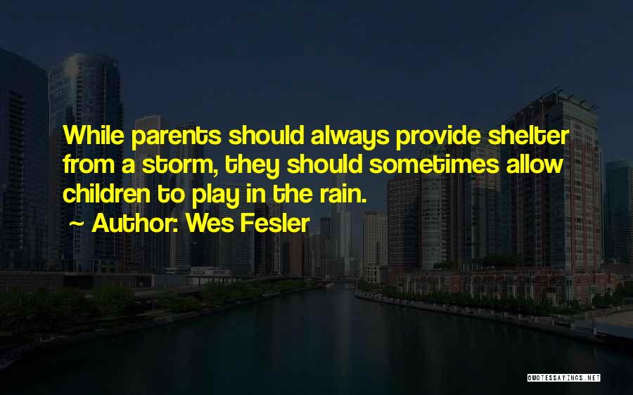 Wes Fesler Quotes: While Parents Should Always Provide Shelter From A Storm, They Should Sometimes Allow Children To Play In The Rain.