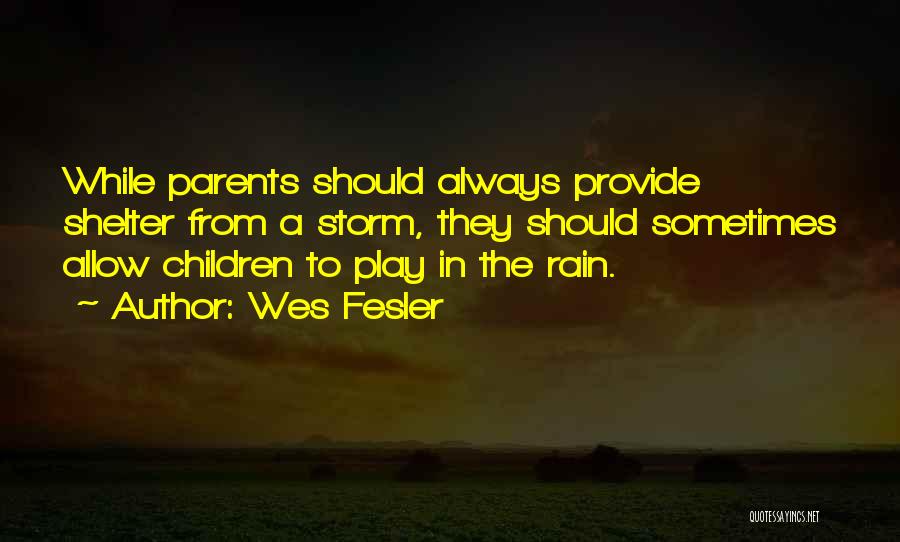 Wes Fesler Quotes: While Parents Should Always Provide Shelter From A Storm, They Should Sometimes Allow Children To Play In The Rain.