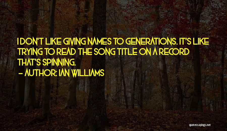 Ian Williams Quotes: I Don't Like Giving Names To Generations. It's Like Trying To Read The Song Title On A Record That's Spinning.