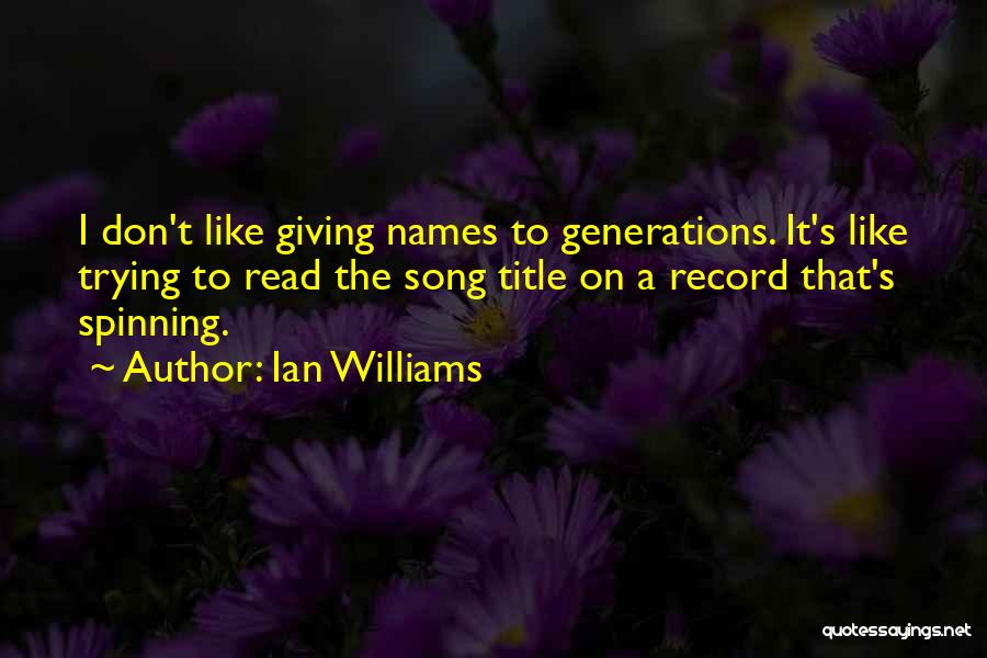 Ian Williams Quotes: I Don't Like Giving Names To Generations. It's Like Trying To Read The Song Title On A Record That's Spinning.