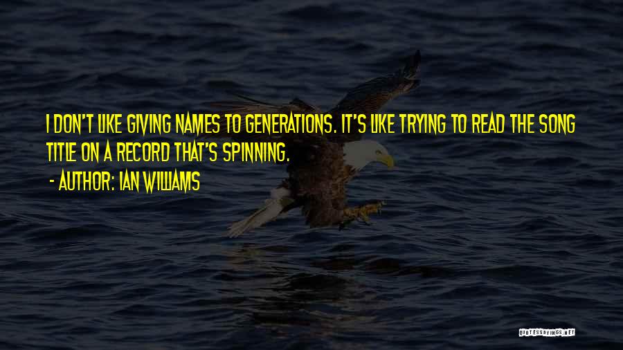 Ian Williams Quotes: I Don't Like Giving Names To Generations. It's Like Trying To Read The Song Title On A Record That's Spinning.