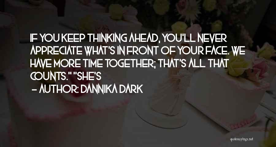 Dannika Dark Quotes: If You Keep Thinking Ahead, You'll Never Appreciate What's In Front Of Your Face. We Have More Time Together; That's