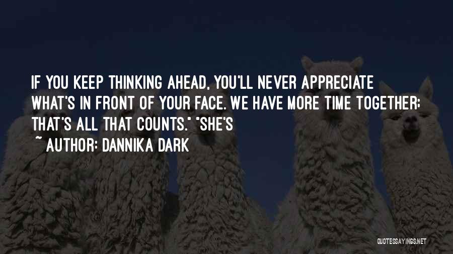 Dannika Dark Quotes: If You Keep Thinking Ahead, You'll Never Appreciate What's In Front Of Your Face. We Have More Time Together; That's