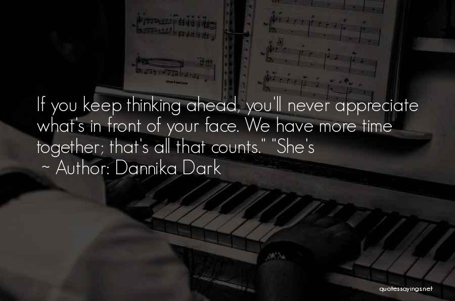 Dannika Dark Quotes: If You Keep Thinking Ahead, You'll Never Appreciate What's In Front Of Your Face. We Have More Time Together; That's