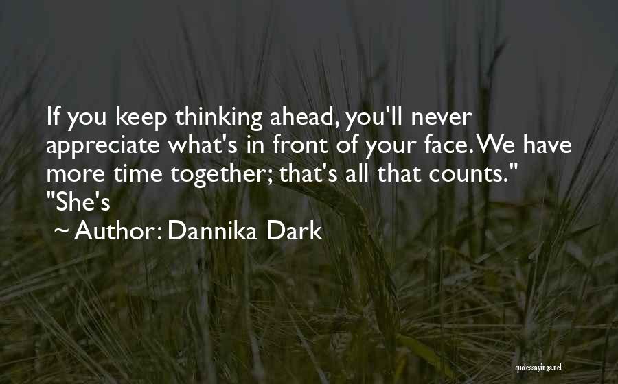 Dannika Dark Quotes: If You Keep Thinking Ahead, You'll Never Appreciate What's In Front Of Your Face. We Have More Time Together; That's