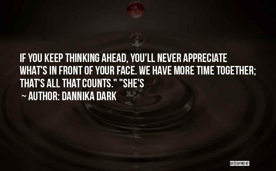 Dannika Dark Quotes: If You Keep Thinking Ahead, You'll Never Appreciate What's In Front Of Your Face. We Have More Time Together; That's