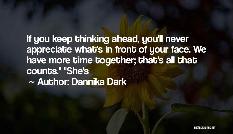 Dannika Dark Quotes: If You Keep Thinking Ahead, You'll Never Appreciate What's In Front Of Your Face. We Have More Time Together; That's
