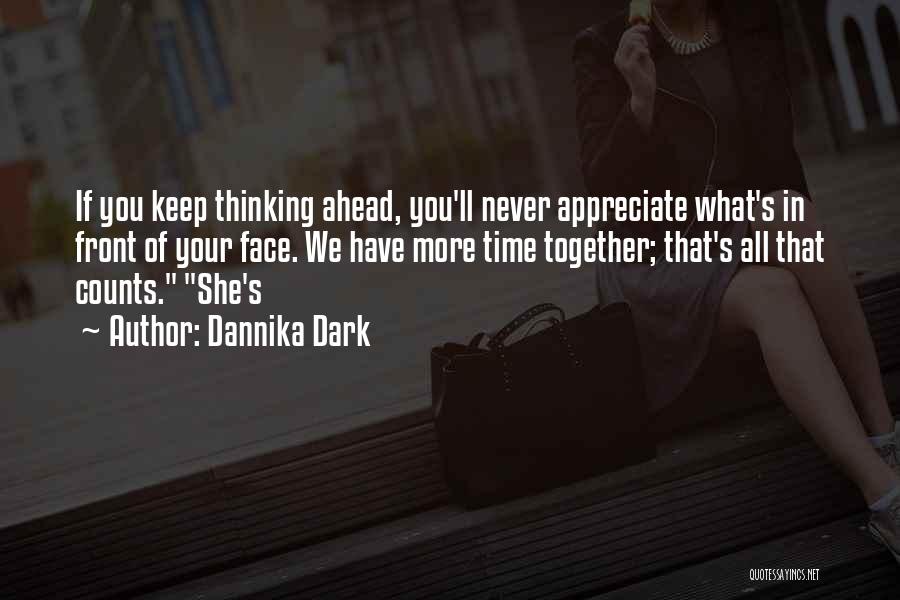 Dannika Dark Quotes: If You Keep Thinking Ahead, You'll Never Appreciate What's In Front Of Your Face. We Have More Time Together; That's