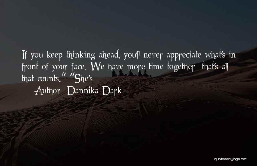 Dannika Dark Quotes: If You Keep Thinking Ahead, You'll Never Appreciate What's In Front Of Your Face. We Have More Time Together; That's