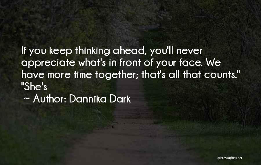 Dannika Dark Quotes: If You Keep Thinking Ahead, You'll Never Appreciate What's In Front Of Your Face. We Have More Time Together; That's