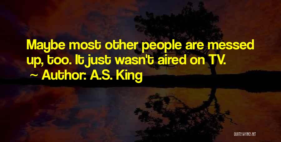 A.S. King Quotes: Maybe Most Other People Are Messed Up, Too. It Just Wasn't Aired On Tv.