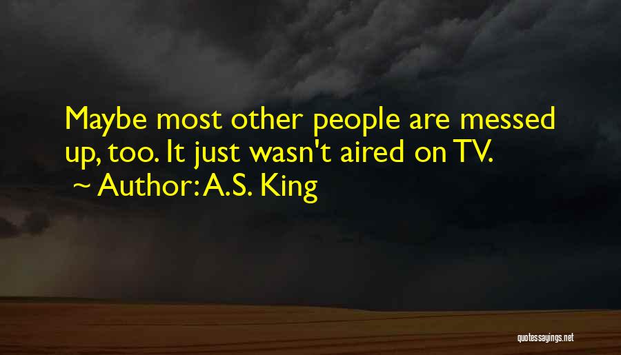 A.S. King Quotes: Maybe Most Other People Are Messed Up, Too. It Just Wasn't Aired On Tv.