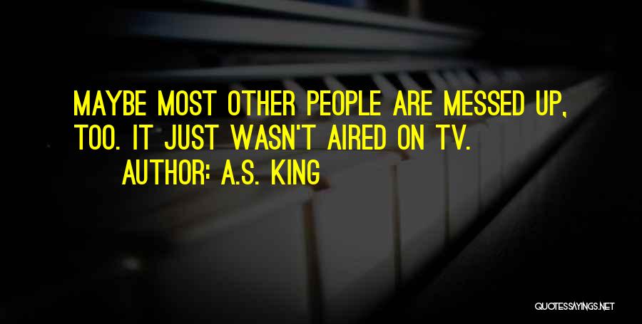 A.S. King Quotes: Maybe Most Other People Are Messed Up, Too. It Just Wasn't Aired On Tv.