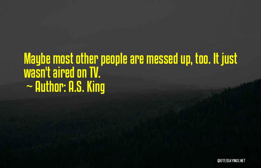 A.S. King Quotes: Maybe Most Other People Are Messed Up, Too. It Just Wasn't Aired On Tv.