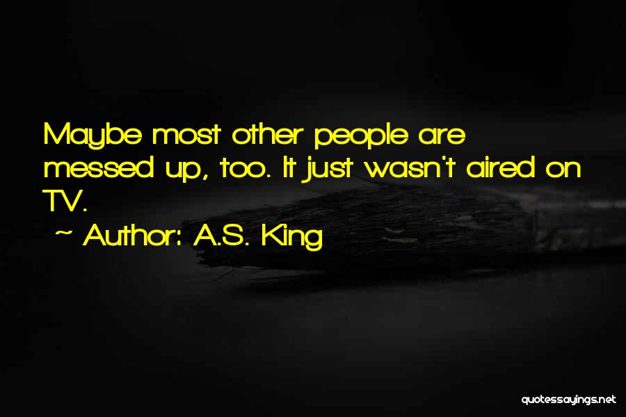 A.S. King Quotes: Maybe Most Other People Are Messed Up, Too. It Just Wasn't Aired On Tv.