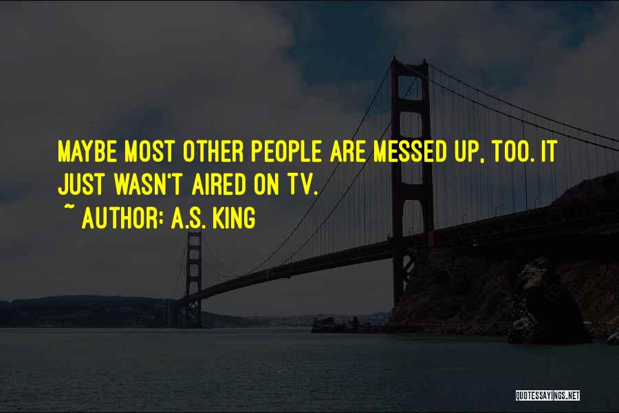 A.S. King Quotes: Maybe Most Other People Are Messed Up, Too. It Just Wasn't Aired On Tv.